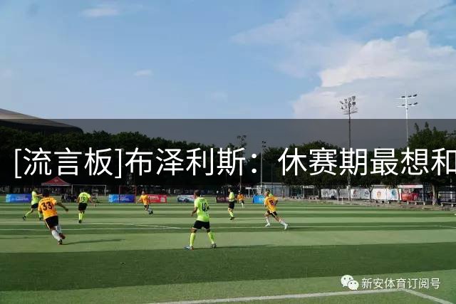 [流言板]布泽利斯：休赛期最想和阿夫迪亚合练打磨技术&学习冲框秘诀